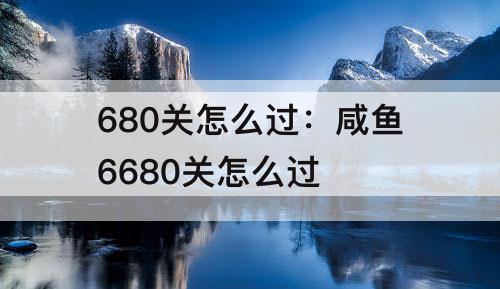 680关怎么过：咸鱼6680关怎么过