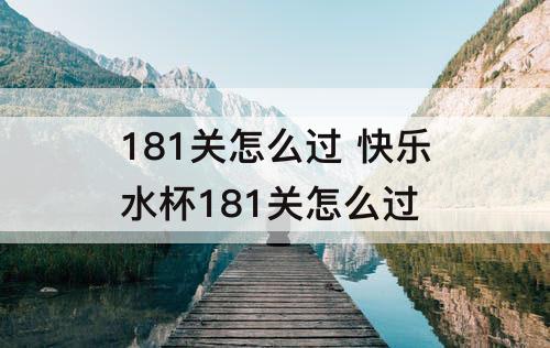 181关怎么过 快乐水杯181关怎么过