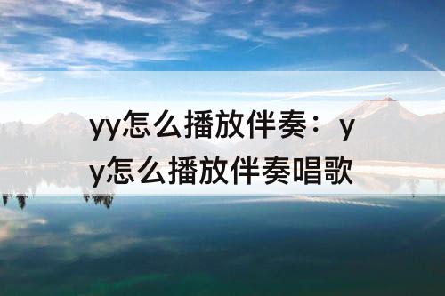 yy怎么播放伴奏：yy怎么播放伴奏唱歌