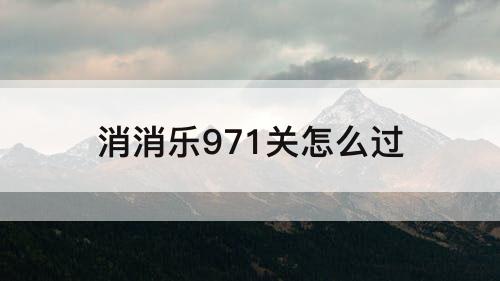消消乐971关怎么过