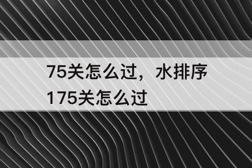 75关怎么过，水排序175关怎么过