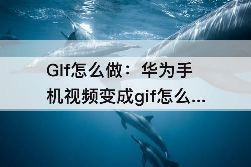 GIf怎么做：华为手机视频变成gif怎么做