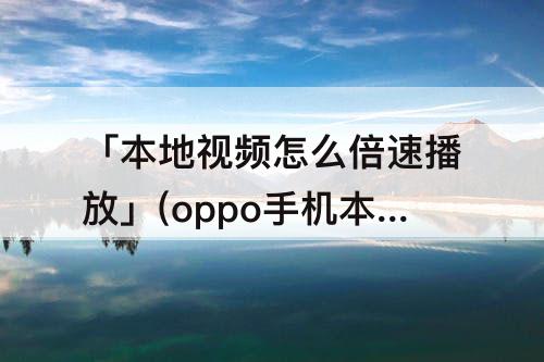 「本地视频怎么倍速播放」(oppo手机本地视频怎么倍速播放)