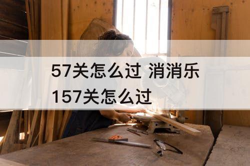 57关怎么过 消消乐157关怎么过