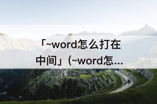 「~word怎么打在中间」(~word怎么打在中间 视频7 视频 新闻)
