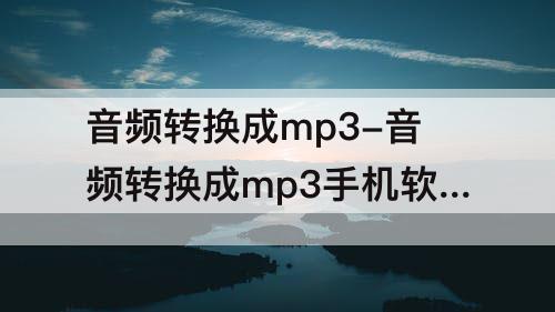 音频转换成mp3-音频转换成mp3手机软件免费