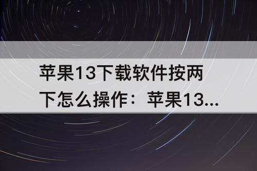 苹果13下载软件按两下怎么操作：苹果13下载软件按两下怎么操作怎么取消