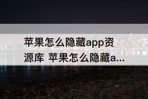 苹果怎么隐藏app资源库 苹果怎么隐藏app资源库的软件