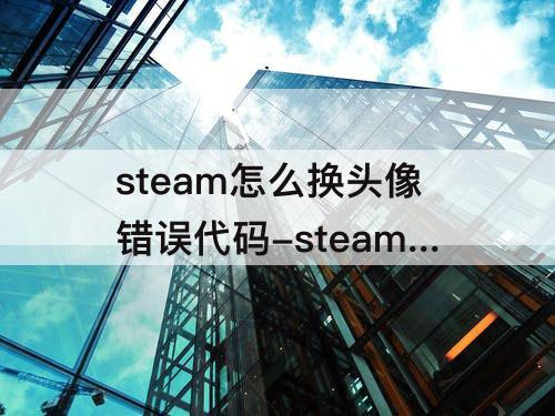 steam怎么换头像错误代码-steam怎么换头像错误代码102