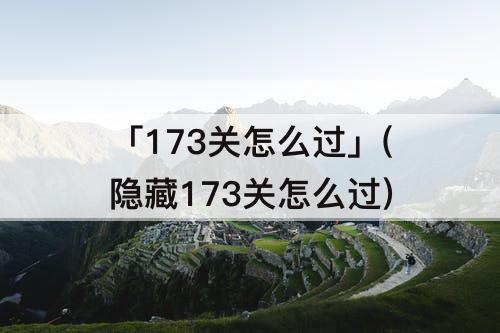 「173关怎么过」(隐藏173关怎么过)