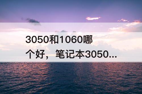 3050和1060哪个好，笔记本3050和1060哪个好