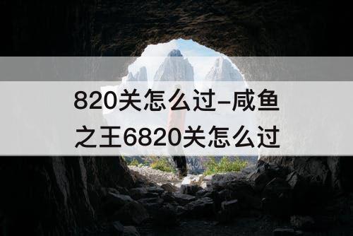 820关怎么过-咸鱼之王6820关怎么过