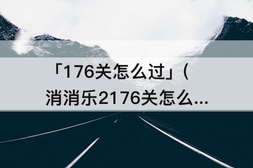 「176关怎么过」(消消乐2176关怎么过攻略教程)