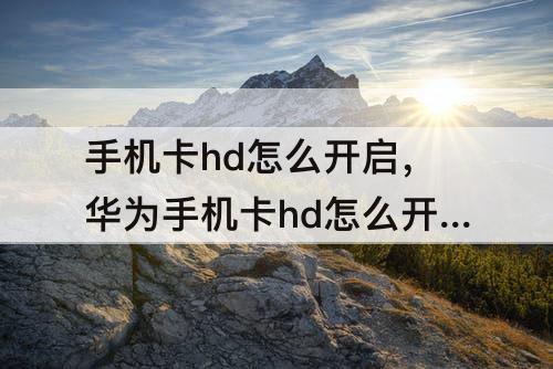 手机卡hd怎么开启，华为手机卡hd怎么开启