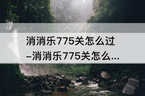 消消乐775关怎么过-消消乐775关怎么过攻略教程