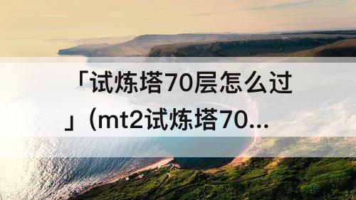 「试炼塔70层怎么过」(mt2试炼塔70层怎么过)