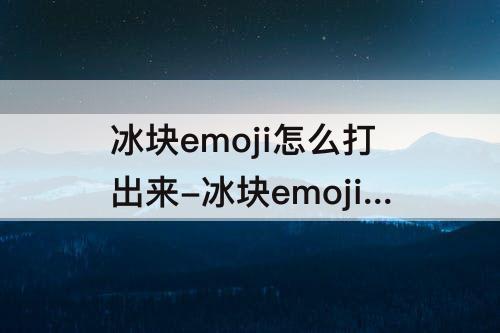 冰块emoji怎么打出来-冰块emoji怎么打出来华为