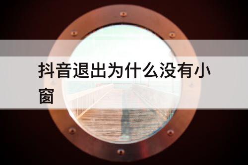 抖音退出为什么没有小窗