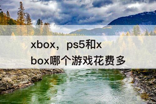 xbox，ps5和xbox哪个游戏花费多