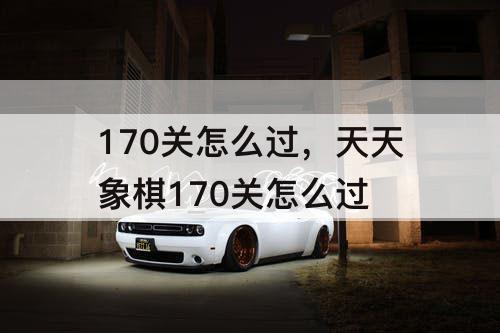 170关怎么过，天天象棋170关怎么过