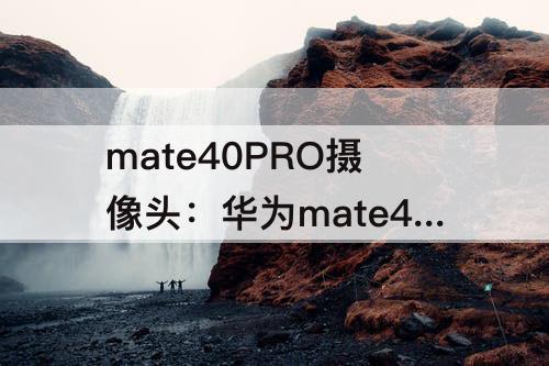 mate40PRO摄像头：华为mate40pro摄像头多少钱