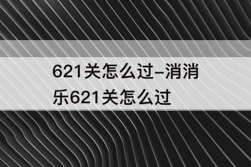 621关怎么过-消消乐621关怎么过