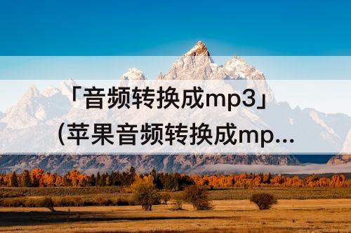 「音频转换成mp3」(苹果音频转换成mp3手机软件)