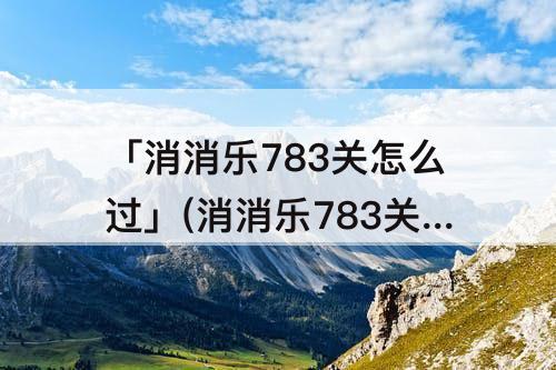 「消消乐783关怎么过」(消消乐783关怎么过攻略教程)