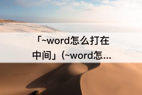 「~word怎么打在中间」(~word怎么打在中间 视频1001无标题丨i)