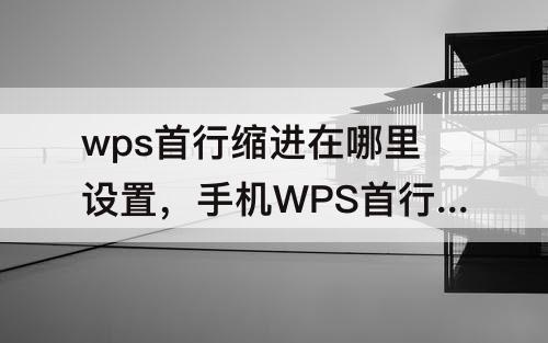 wps首行缩进在哪里设置，手机WPS首行缩进在哪里设置