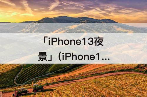 「iPhone13夜景」(iPhone13夜景最长多少秒)