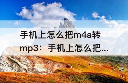 手机上怎么把m4a转mp3：手机上怎么把m4a转mp3免费