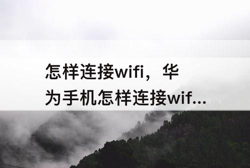 怎样连接wifi，华为手机怎样连接wifi扫码