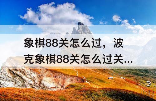 象棋88关怎么过，波克象棋88关怎么过关破解视频
