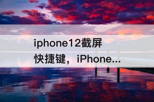 iphone12截屏快捷键，iPhone12截屏快捷键是哪个键