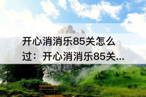 开心消消乐85关怎么过：开心消消乐85关怎么过彩星