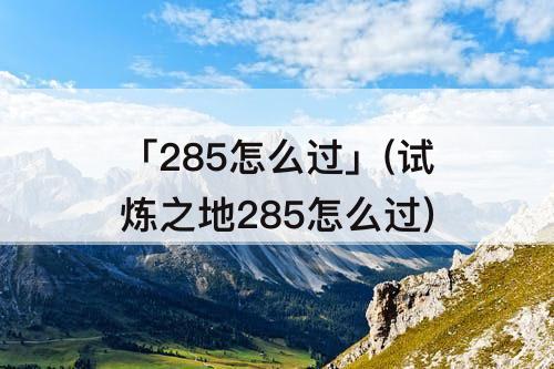 「285怎么过」(试炼之地285怎么过)