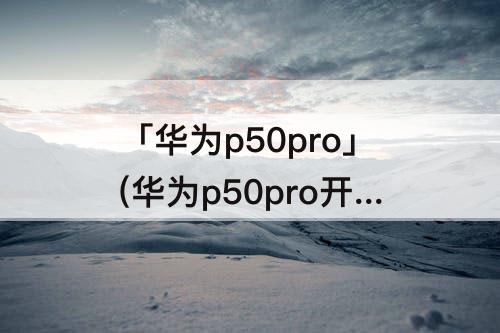 「华为p50pro」(华为p50pro开通VoLTE)