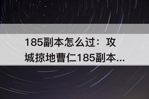 185副本怎么过：攻城掠地曹仁185副本怎么过