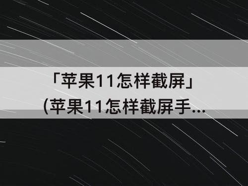 「苹果11怎样截屏」(苹果11怎样截屏手机屏幕截图)