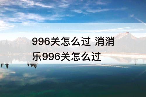 996关怎么过 消消乐996关怎么过