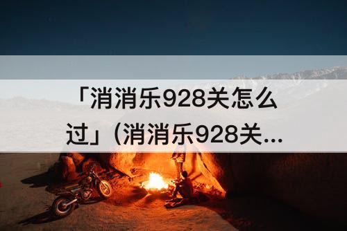 「消消乐928关怎么过」(消消乐928关怎么过攻略教程)