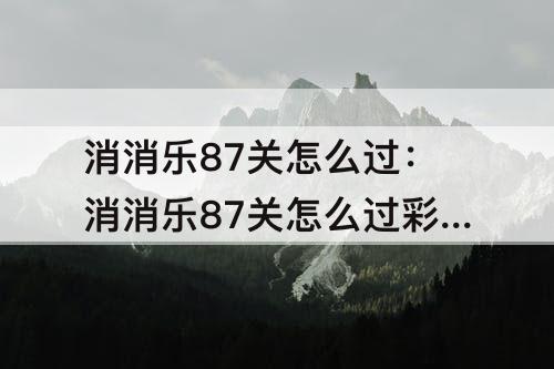 消消乐87关怎么过：消消乐87关怎么过彩星