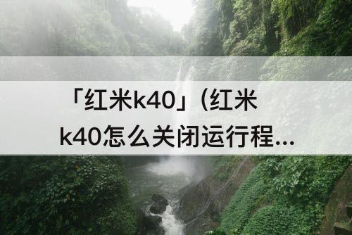 「红米k40」(红米k40怎么关闭运行程序)