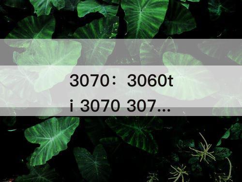 3070：3060ti 3070 3070ti怎么选