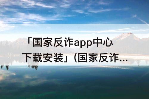 「国家反诈app中心下载安装」(国家反诈app中心下载安装二维码)