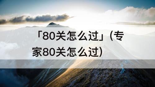 「80关怎么过」(专家80关怎么过)