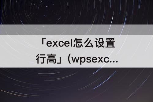 「excel怎么设置行高」(wpsexcel怎么设置行高根据内容自动调整)