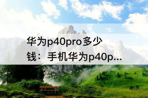 华为p40pro多少钱：手机华为p40pro多少钱