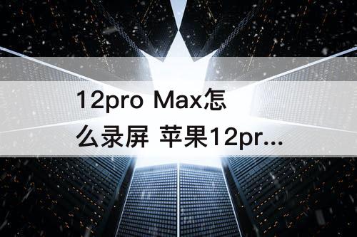 12pro Max怎么录屏 苹果12pro max怎么录屏幕视频
